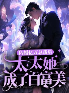 在线免费阅读闪婚亿万总裁后，太太她成了白富美完整小说