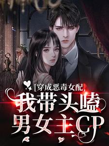 完结版《穿成恶毒女配：我带头嗑男女主CP》免费阅读