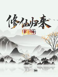 修仙归来即封神小说全文哪里可以免费看？