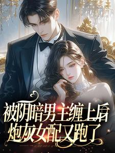 被阴暗男主缠上后，炮灰女配又跑了小说，被阴暗男主缠上后，炮灰女配又跑了在线阅读