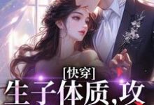 哪里能找到快穿，生子体质，攻略绝嗣反派小说的全部章节？-经典文学