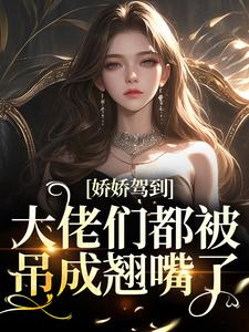 完结版《娇娇驾到，大佬们都被吊成翘嘴了》章节阅读