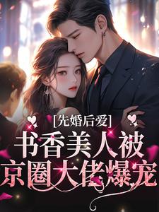 完结版《先婚后爱：书香美人被京圈大佬爆宠》免费阅读