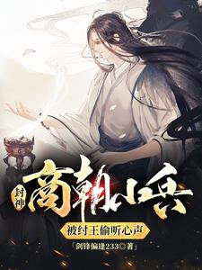 封神：商朝小兵，被纣王偷听心声这本小说在哪里可以看？哪里有免费试读章节？