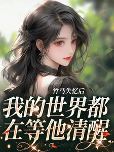 已完结小说《竹马失忆后，我的世界都在等他清醒》在线章节阅读