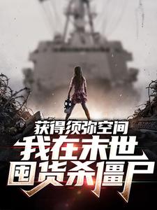 获得须弥空间，我在末世囤货杀僵尸最新章节，获得须弥空间，我在末世囤货杀僵尸章节在线阅读