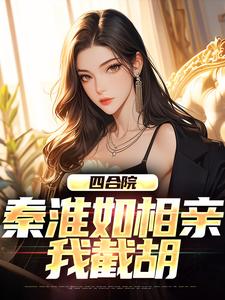 已完结小说《四合院：秦淮如相亲，我截胡》章节在线阅读