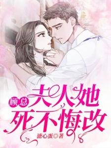 完结版《顾总，夫人她死不悔改》章节阅读