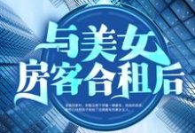 与美女房客合租后这本小说怎么样?免费在线阅读试试-经典文学
