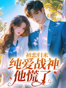 《初恋归来，纯爱战神他慌了》小说章节在线试读，《初恋归来，纯爱战神他慌了》最新章节目录