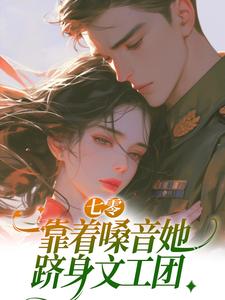七零：靠着嗓音她跻身文工团傅优初梁颂年，七零：靠着嗓音她跻身文工团小说免费阅读