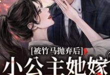 在线寻找被竹马抛弃后，小公主她嫁顶级大佬小说的无删减版本-经典文学