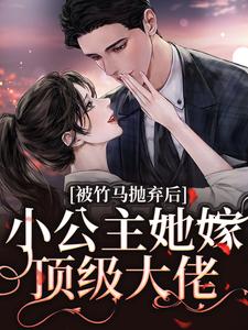 在线寻找被竹马抛弃后，小公主她嫁顶级大佬小说的无删减版本