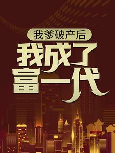 完结版《我爹破产后，我成了富一代》章节阅读