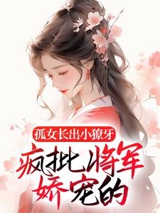 完结版《孤女长出小獠牙，疯批将军娇宠的》在线免费阅读
