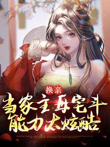 《换亲：当家主母宅斗能力太炫酷》小说章节在线试读，《换亲：当家主母宅斗能力太炫酷》最新章节目录