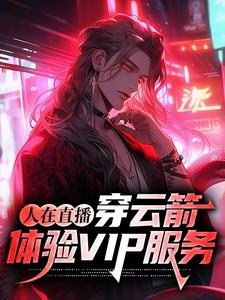 《人在直播：穿云箭，体验VIP服务》小说章节在线试读，《人在直播：穿云箭，体验VIP服务》最新章节目录