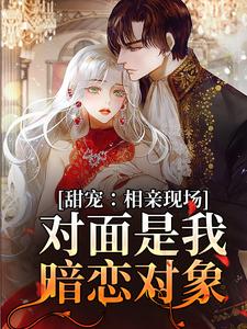 免费看甜宠：相亲现场，对面是我暗恋对象小说的网站有哪些？