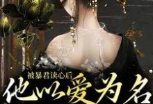 被暴君读心后,他以爱为名囚我终生小说有没有完整的免费版本在线阅读?-经典文学