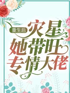 重生后，灾星她带旺专情大佬小说完结版章节免费阅读