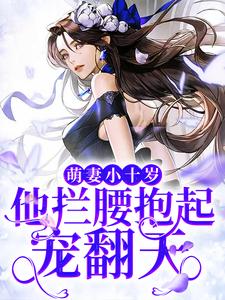 萌妻小十岁，他拦腰抱起宠翻天这本小说完结了吗？免费查看最新章节