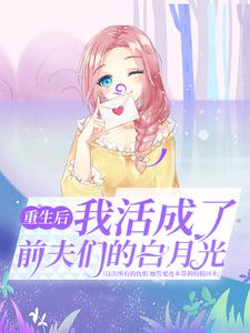 重生后，我活成了前夫们的白月光小说，重生后，我活成了前夫们的白月光最新章节
