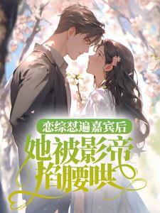 求恋综怼遍嘉宾后，她被影帝掐腰哄小说的全文免费阅读链接