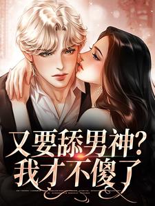 又要舔男神？我才不傻了这本小说完结了吗？免费查看最新章节