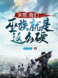 洪荒：我们巫族就是这么硬！小说阅读，洪荒：我们巫族就是这么硬！完结版