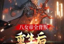 八女帝全背叛，重生后哭着求复合小说全文哪里可以免费看？-经典文学