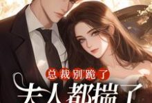 《总裁别跪了，夫人都揣了别人的崽了》全集免费在线阅读（黎清予傅砚洲）-经典文学