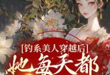 钓系美人穿越后，她每天都在修罗场阮枝小说在线章节免费阅读-经典文学