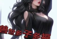 兽世多子多福,兽妻孕气爆炸白夜小说在线章节免费阅读-经典文学