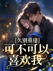 求久别重逢：可不可以喜欢我小说免费资源