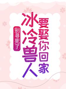 别寻死了，冰冷兽人要娶你回家舒月文特小说在线章节免费阅读