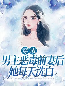完结版《穿成男主恶毒前妻后，她每天洗白》免费阅读