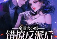京圈大小姐错撩反派后,她慌了免费阅读,京圈大小姐错撩反派后,她慌了章节目录-经典文学