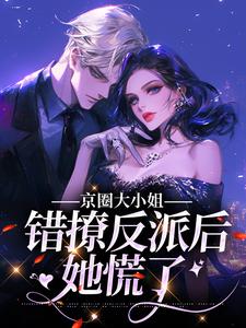 京圈大小姐错撩反派后，她慌了免费阅读，京圈大小姐错撩反派后，她慌了章节目录