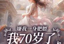 完结版《嫌我一身肥膘,我70岁了你才说?》在线免费阅读-经典文学