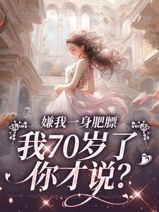 完结版《嫌我一身肥膘，我70岁了你才说？》在线免费阅读