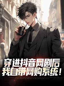 穿进抖音网剧后，我自带网购系统！小说的免费阅读版本在哪里可以找到？