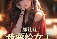 已完结小说《都让让,我要给女主让位苟命了!》最新章节-经典文学