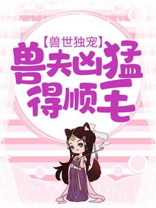 求推荐可以免费阅读兽世独宠：兽夫凶猛，得顺毛小说的网站
