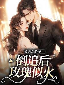 完结版《被天之骄子倒追后，玫瑰似火》章节阅读