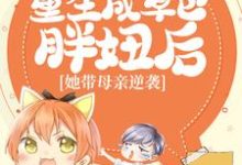 重生成草包胖妞后，她带母亲逆袭小说最新更新在哪里？免费在线看-经典文学
