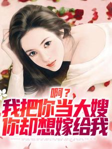 啊？我把你当大嫂，你却想嫁给我小说最新更新在哪里？免费在线看