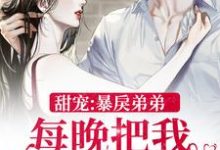 甜宠:暴戾弟弟每晚把我亲到哭小说有没有完结版在线?-经典文学
