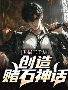 求开局三千块，创造赌石神话小说的全文免费阅读链接