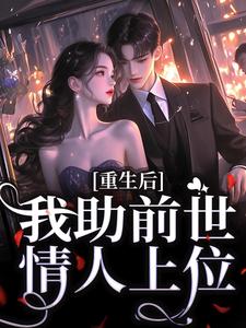 重生后，我助前世情人上位这本小说完结了吗？免费查看最新章节