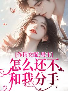 作精女配，男主怎么还不和我分手小说，作精女配，男主怎么还不和我分手最新章节